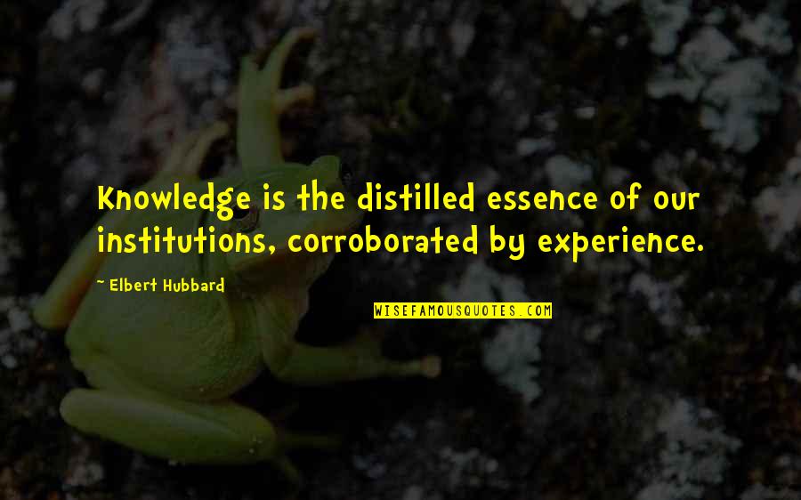 Corroborated Quotes By Elbert Hubbard: Knowledge is the distilled essence of our institutions,