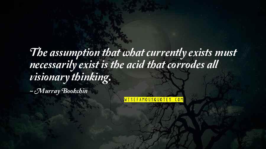 Corrodes Quotes By Murray Bookchin: The assumption that what currently exists must necessarily