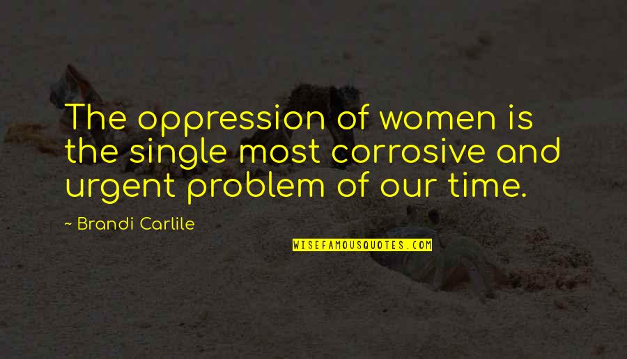 Corrosive Quotes By Brandi Carlile: The oppression of women is the single most