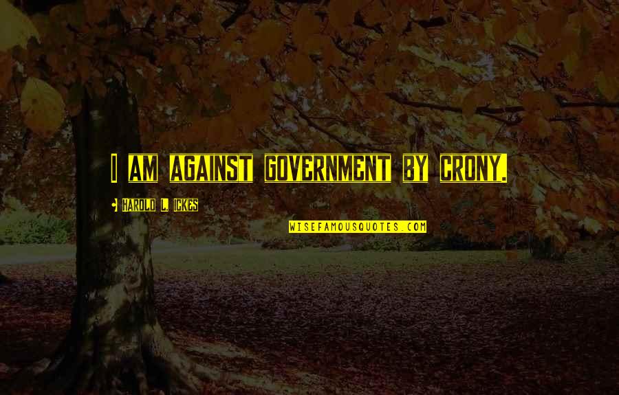 Corruption In Government Quotes By Harold L. Ickes: I am against government by crony. Corruption In Government Quotes By Harold L. Ickes: I am against government by crony.
