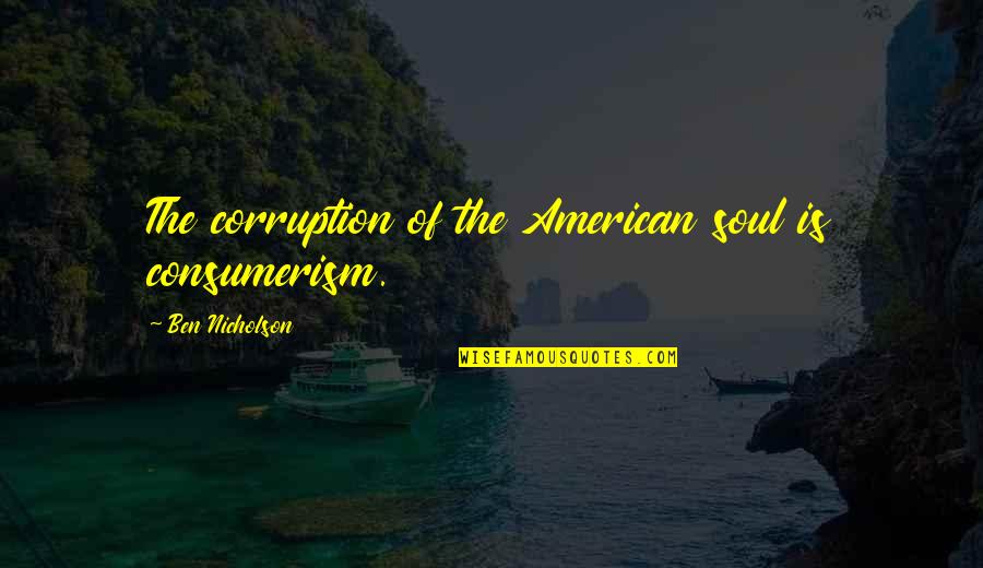 Corruption's Quotes By Ben Nicholson: The corruption of the American soul is consumerism. Corruption's Quotes By Ben Nicholson: The corruption of the American soul is consumerism.