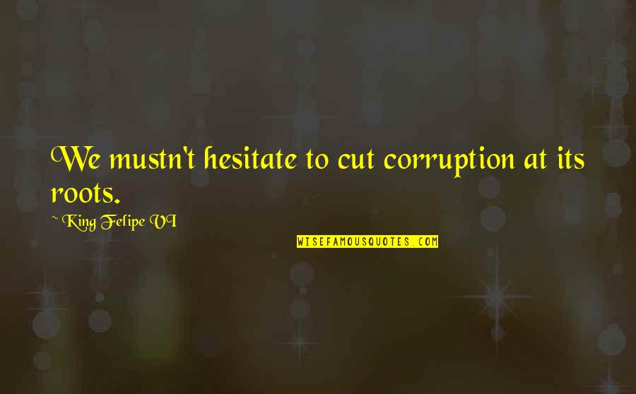 Corruption's Quotes By King Felipe VI: We mustn't hesitate to cut corruption at its Corruption's Quotes By King Felipe VI: We mustn't hesitate to cut corruption at its