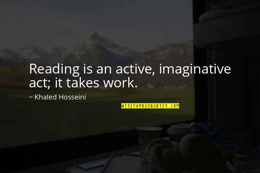 Corscadden Family Quotes By Khaled Hosseini: Reading is an active, imaginative act; it takes Corscadden Family Quotes By Khaled Hosseini: Reading is an active, imaginative act; it takes