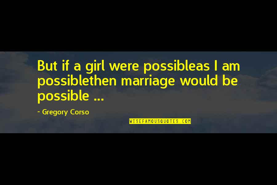 Corso Quotes By Gregory Corso: But if a girl were possibleas I am