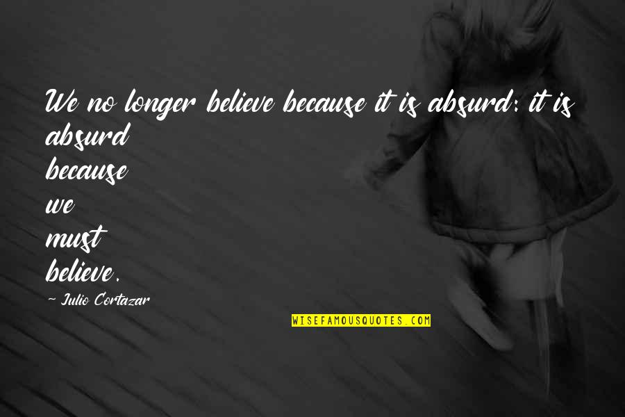 Cortazar Julio Quotes By Julio Cortazar: We no longer believe because it is absurd: