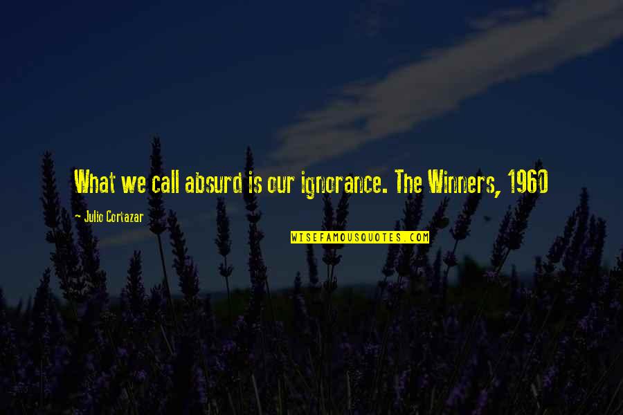 Cortazar Julio Quotes By Julio Cortazar: What we call absurd is our ignorance. The Cortazar Julio Quotes By Julio Cortazar: What we call absurd is our ignorance. The