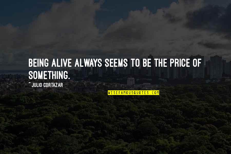 Cortazar Julio Quotes By Julio Cortazar: Being alive always seems to be the price Cortazar Julio Quotes By Julio Cortazar: Being alive always seems to be the price