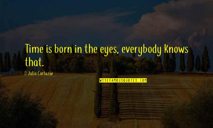 Cortazar Quotes By Julio Cortazar: Time is born in the eyes, everybody knows