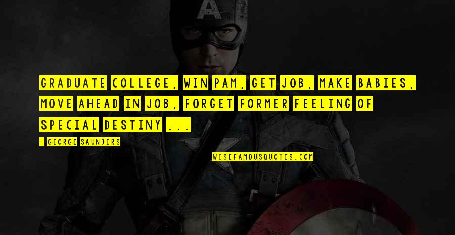 Cortello Quotes By George Saunders: Graduate college, win Pam, get job, make babies, Cortello Quotes By George Saunders: Graduate college, win Pam, get job, make babies,