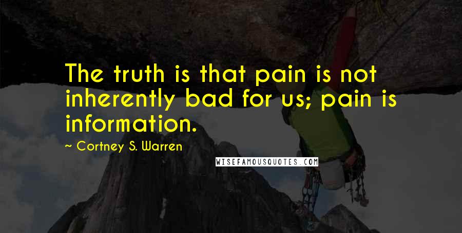 Cortney S. Warren quotes: The truth is that pain is not inherently bad for us; pain is information.