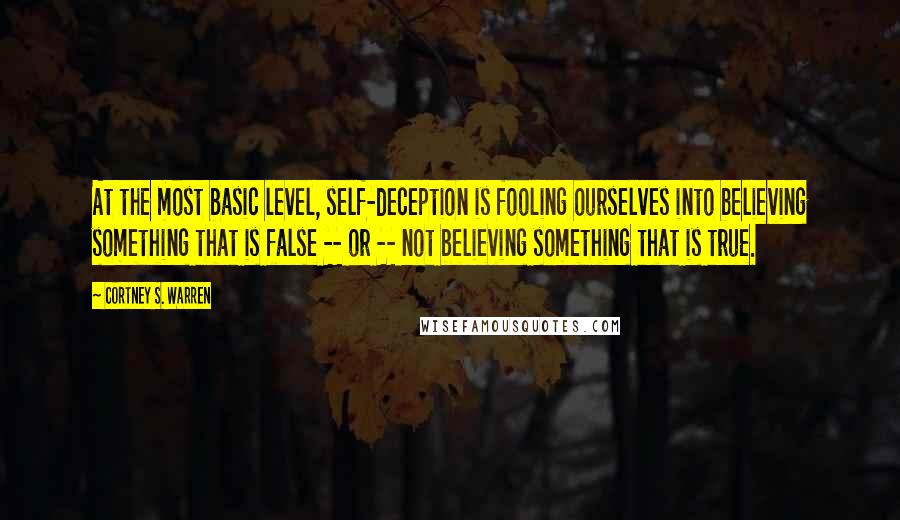 Cortney S. Warren quotes: At the most basic level, self-deception is fooling ourselves into believing something that is false -- or -- not believing something that is true. Cortney S. Warren quotes: At the most basic level, self-deception is fooling ourselves into believing something that is false -- or -- not believing something that is true.