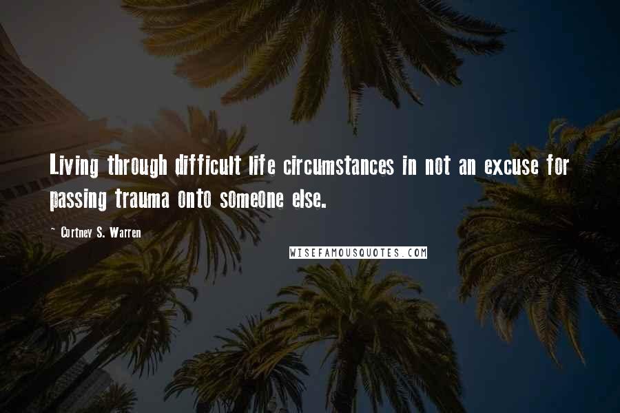 Cortney S. Warren quotes: Living through difficult life circumstances in not an excuse for passing trauma onto someone else.