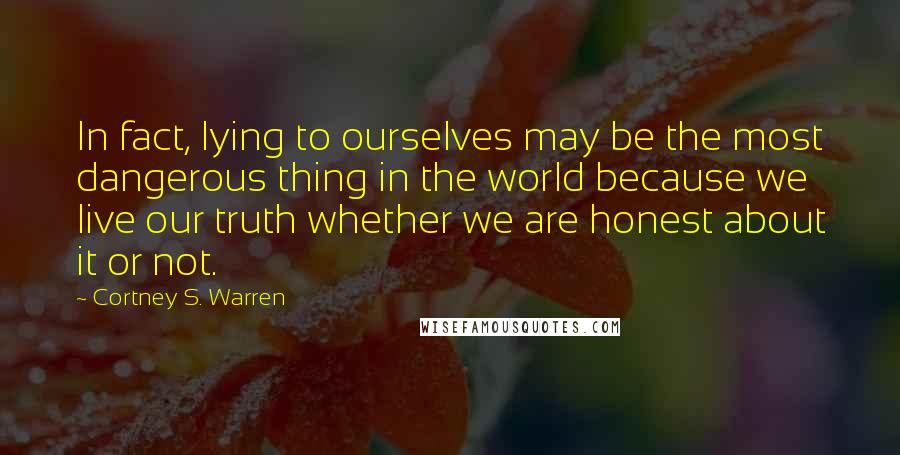 Cortney S. Warren quotes: In fact, lying to ourselves may be the most dangerous thing in the world because we live our truth whether we are honest about it or not. Cortney S. Warren quotes: In fact, lying to ourselves may be the most dangerous thing in the world because we live our truth whether we are honest about it or not.
