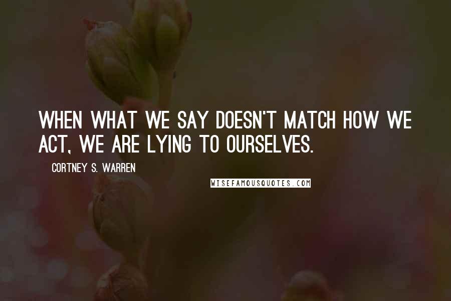 Cortney S. Warren quotes: When what we say doesn't match how we act, we are lying to ourselves.