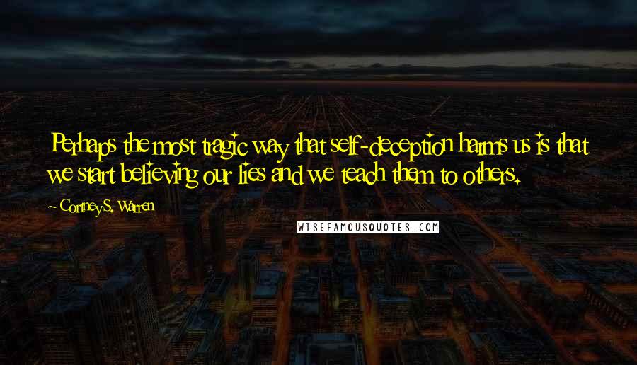 Cortney S. Warren quotes: Perhaps the most tragic way that self-deception harms us is that we start believing our lies and we teach them to others.