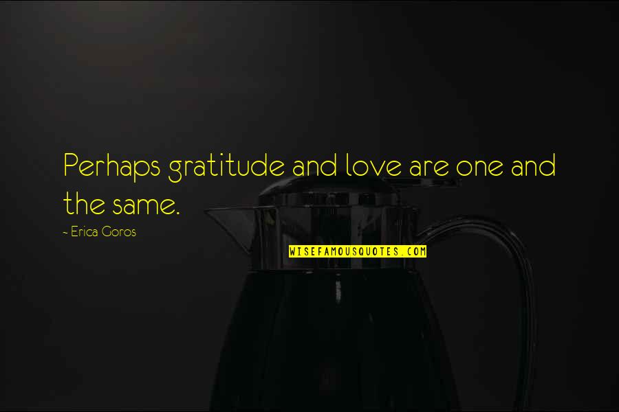 Coruscating Def Quotes By Erica Goros: Perhaps gratitude and love are one and the