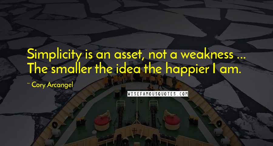 Cory Arcangel quotes: Simplicity is an asset, not a weakness ... The smaller the idea the happier I am.