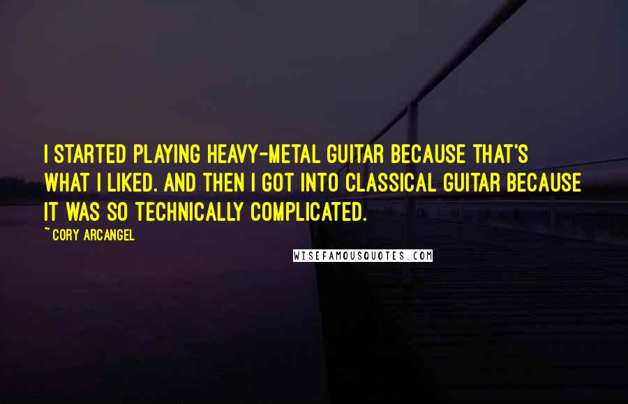 Cory Arcangel quotes: I started playing heavy-metal guitar because that's what I liked. And then I got into classical guitar because it was so technically complicated.