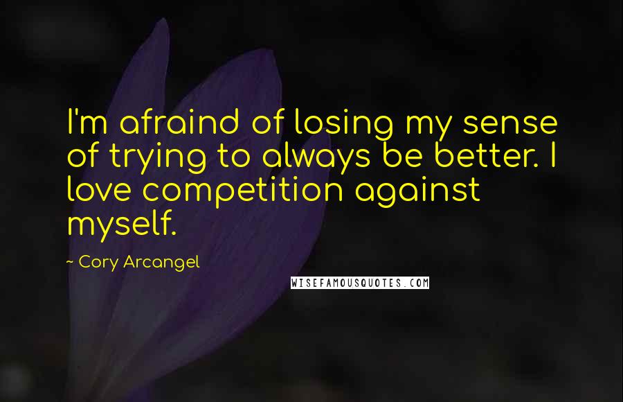 Cory Arcangel quotes: I'm afraind of losing my sense of trying to always be better. I love competition against myself.