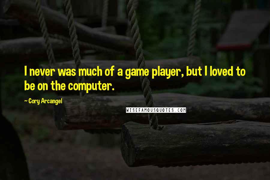 Cory Arcangel quotes: I never was much of a game player, but I loved to be on the computer.