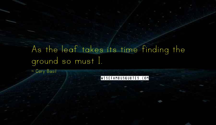 Cory Basil quotes: As the leaf takes its time finding the ground so must I.