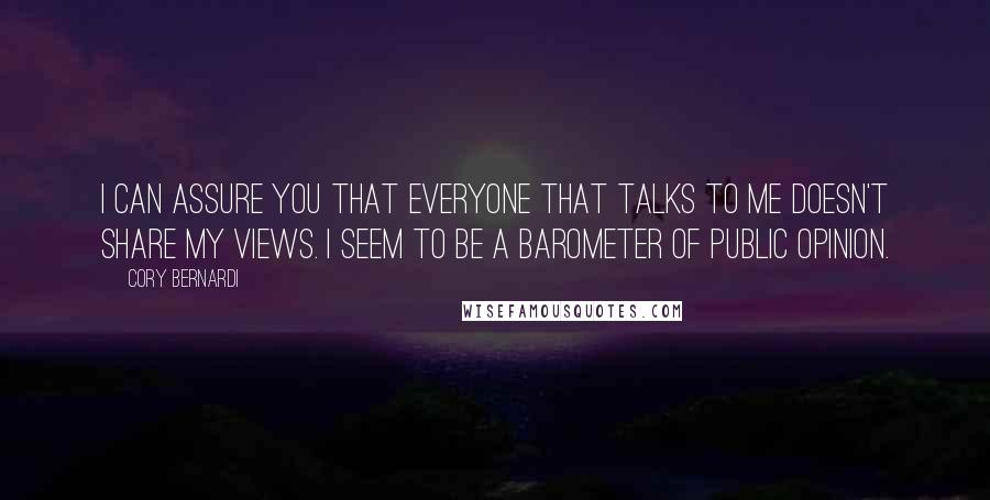 Cory Bernardi quotes: I can assure you that everyone that talks to me doesn't share my views. I seem to be a barometer of public opinion. Cory Bernardi quotes: I can assure you that everyone that talks to me doesn't share my views. I seem to be a barometer of public opinion.