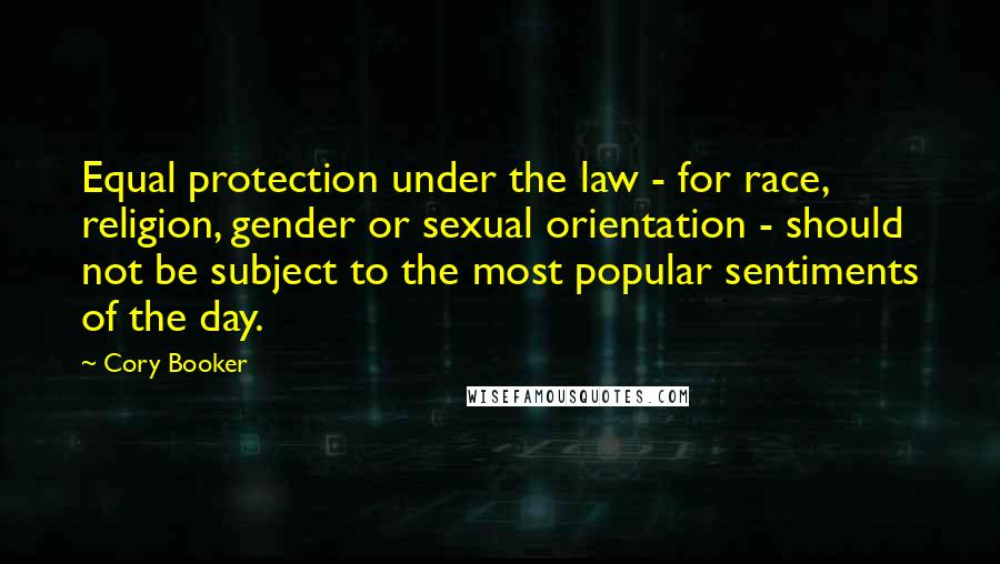 Cory Booker quotes: Equal protection under the law - for race, religion, gender or sexual orientation - should not be subject to the most popular sentiments of the day. Cory Booker quotes: Equal protection under the law - for race, religion, gender or sexual orientation - should not be subject to the most popular sentiments of the day.
