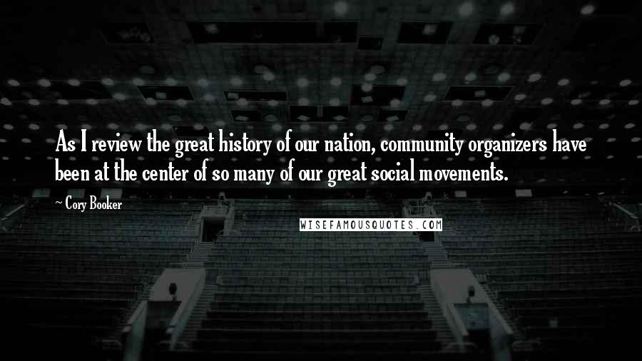 Cory Booker quotes: As I review the great history of our nation, community organizers have been at the center of so many of our great social movements. Cory Booker quotes: As I review the great history of our nation, community organizers have been at the center of so many of our great social movements.