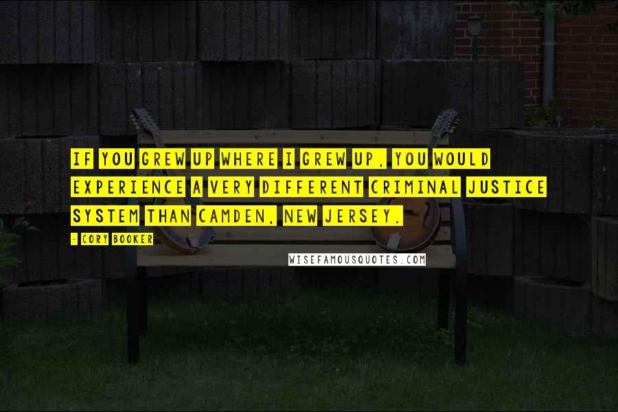 Cory Booker quotes: If you grew up where I grew up, you would experience a very different criminal justice system than Camden, New Jersey. Cory Booker quotes: If you grew up where I grew up, you would experience a very different criminal justice system than Camden, New Jersey.