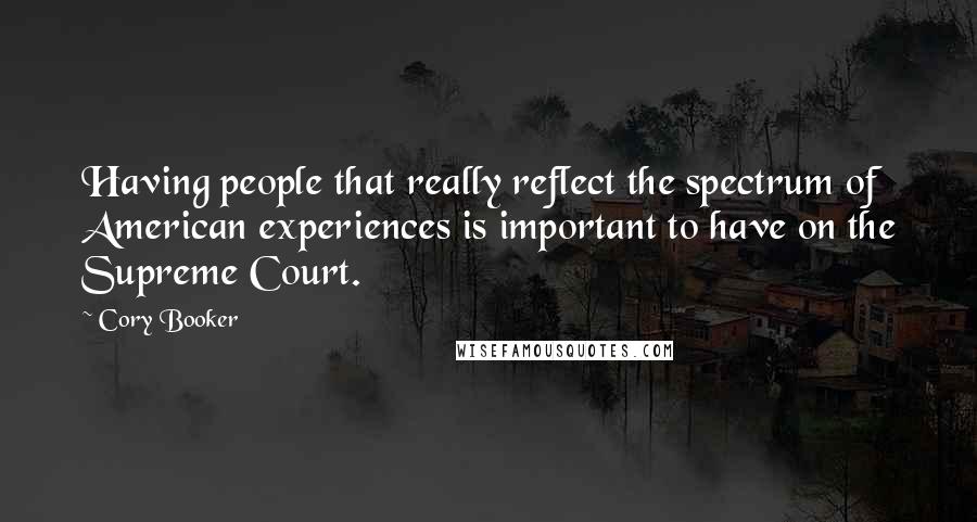 Cory Booker quotes: Having people that really reflect the spectrum of American experiences is important to have on the Supreme Court. Cory Booker quotes: Having people that really reflect the spectrum of American experiences is important to have on the Supreme Court.