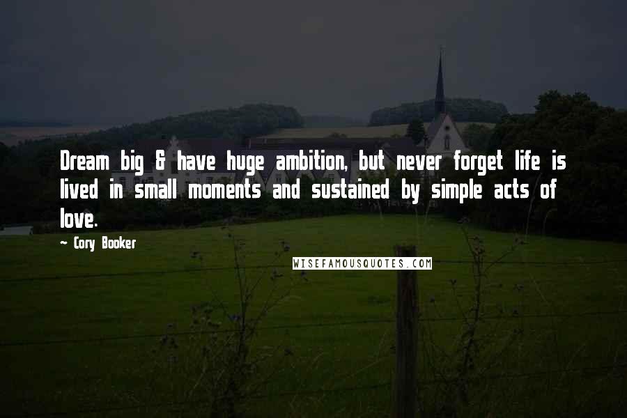 Cory Booker quotes: Dream big & have huge ambition, but never forget life is lived in small moments and sustained by simple acts of love. Cory Booker quotes: Dream big & have huge ambition, but never forget life is lived in small moments and sustained by simple acts of love.