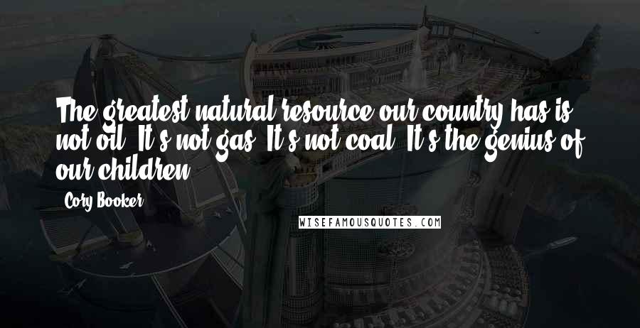Cory Booker quotes: The greatest natural resource our country has is not oil. It's not gas. It's not coal. It's the genius of our children. Cory Booker quotes: The greatest natural resource our country has is not oil. It's not gas. It's not coal. It's the genius of our children.