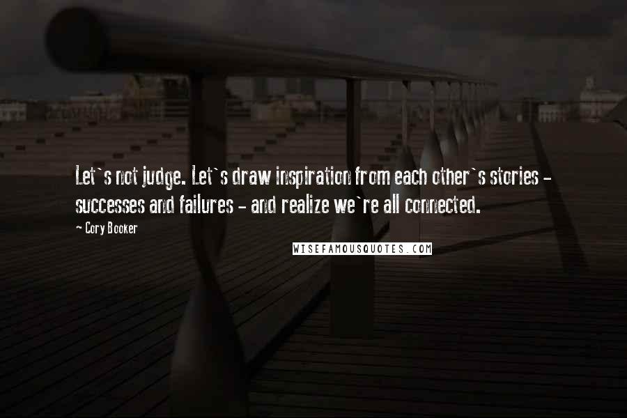 Cory Booker quotes: Let's not judge. Let's draw inspiration from each other's stories - successes and failures - and realize we're all connected. Cory Booker quotes: Let's not judge. Let's draw inspiration from each other's stories - successes and failures - and realize we're all connected.