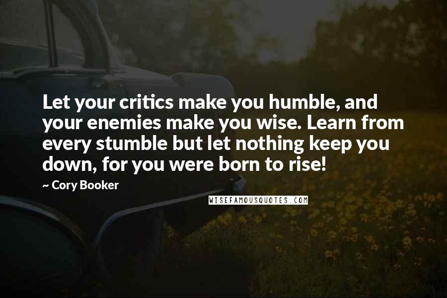 Cory Booker quotes: Let your critics make you humble, and your enemies make you wise. Learn from every stumble but let nothing keep you down, for you were born to rise! Cory Booker quotes: Let your critics make you humble, and your enemies make you wise. Learn from every stumble but let nothing keep you down, for you were born to rise!