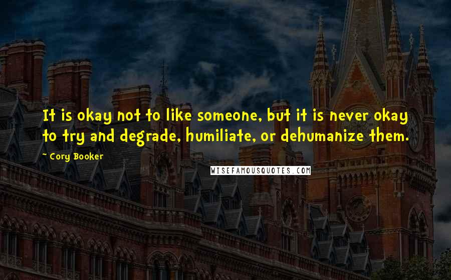 Cory Booker quotes: It is okay not to like someone, but it is never okay to try and degrade, humiliate, or dehumanize them. Cory Booker quotes: It is okay not to like someone, but it is never okay to try and degrade, humiliate, or dehumanize them.