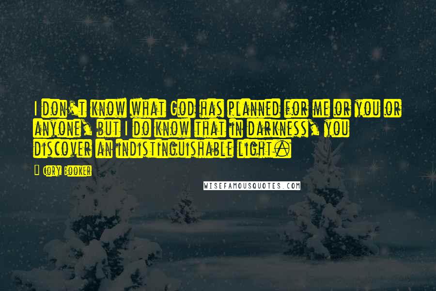 Cory Booker quotes: I don't know what God has planned for me or you or anyone, but I do know that in darkness, you discover an indistinguishable light. Cory Booker quotes: I don't know what God has planned for me or you or anyone, but I do know that in darkness, you discover an indistinguishable light.