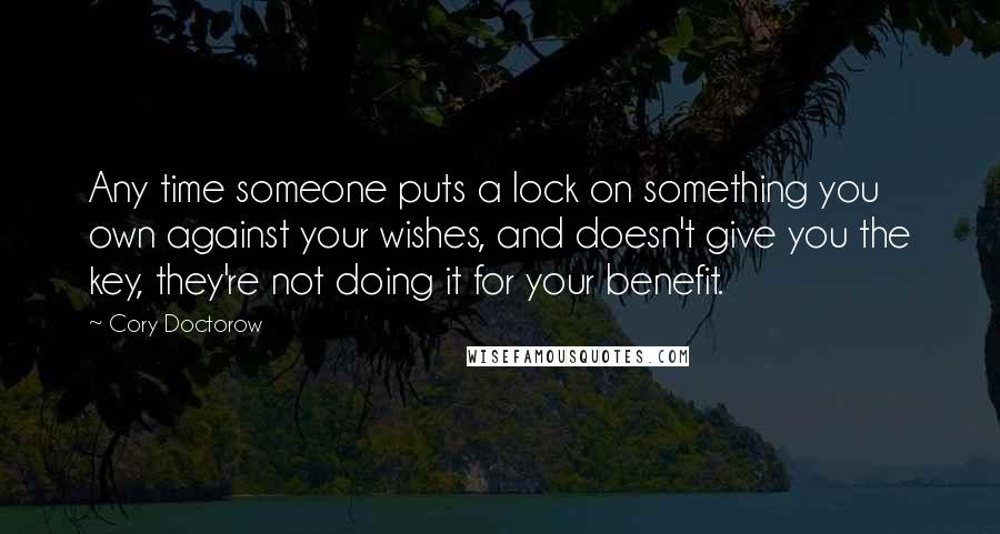 Cory Doctorow quotes: Any time someone puts a lock on something you own against your wishes, and doesn't give you the key, they're not doing it for your benefit. Cory Doctorow quotes: Any time someone puts a lock on something you own against your wishes, and doesn't give you the key, they're not doing it for your benefit.