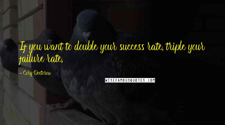 Cory Doctorow quotes: If you want to double your success rate, triple your failure rate.