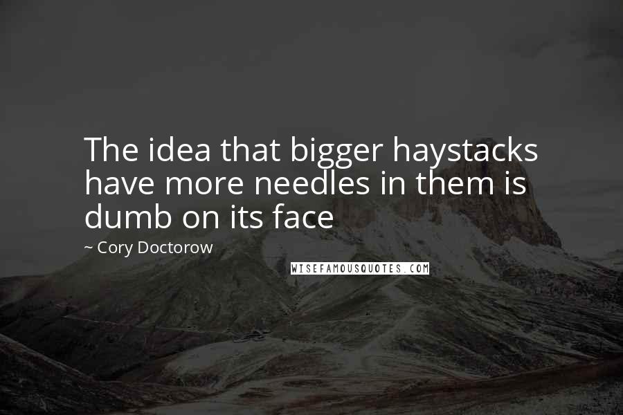 Cory Doctorow quotes: The idea that bigger haystacks have more needles in them is dumb on its face