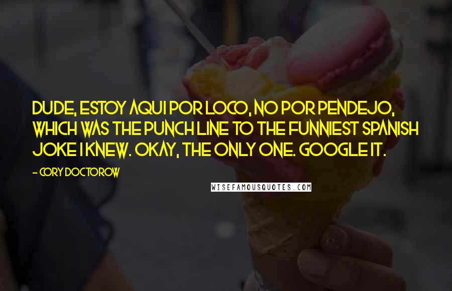 Cory Doctorow quotes: Dude, estoy aqui por loco, no por pendejo, which was the punch line to the funniest Spanish joke I knew. Okay, the only one. Google it. Cory Doctorow quotes: Dude, estoy aqui por loco, no por pendejo, which was the punch line to the funniest Spanish joke I knew. Okay, the only one. Google it.