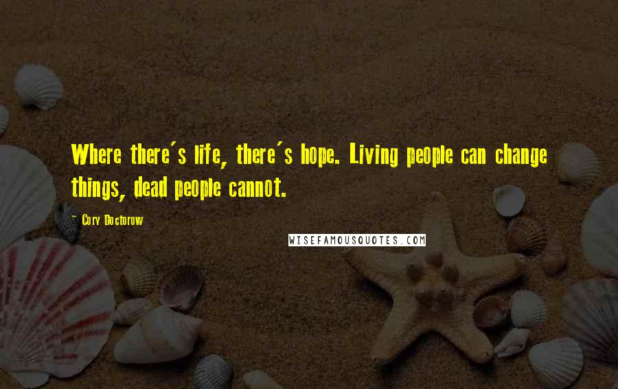 Cory Doctorow quotes: Where there's life, there's hope. Living people can change things, dead people cannot.