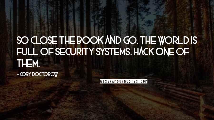 Cory Doctorow quotes: So close the book and go. The world is full of security systems. Hack one of them.