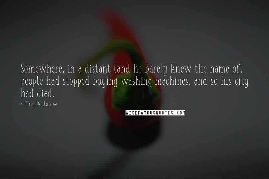 Cory Doctorow quotes: Somewhere, in a distant land he barely knew the name of, people had stopped buying washing machines, and so his city had died.