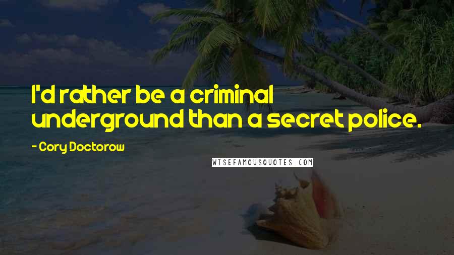 Cory Doctorow quotes: I'd rather be a criminal underground than a secret police.