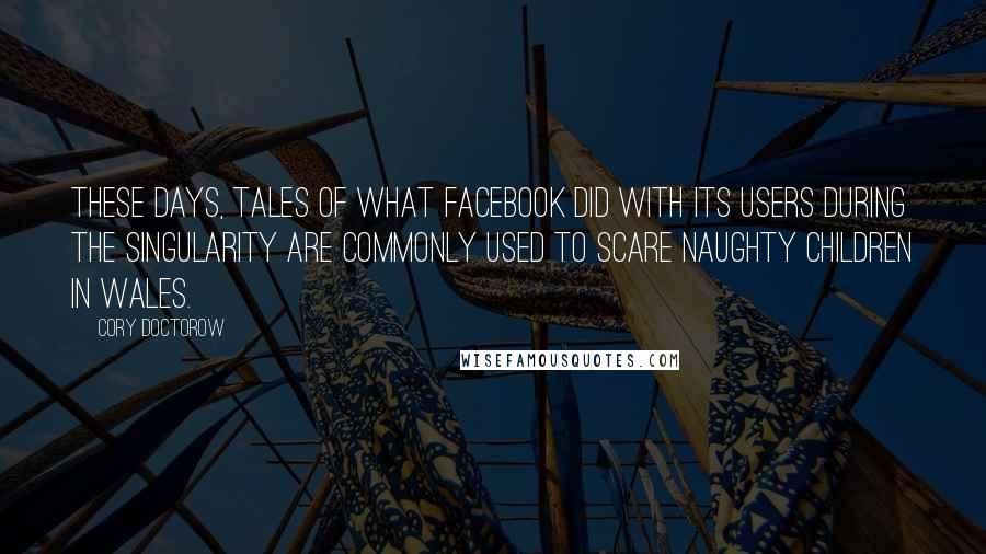 Cory Doctorow quotes: These days, tales of what Facebook did with its users during the singularity are commonly used to scare naughty children in Wales.