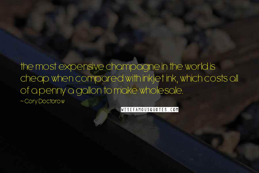 Cory Doctorow quotes: the most expensive champagne in the world is cheap when compared with inkjet ink, which costs all of a penny a gallon to make wholesale.