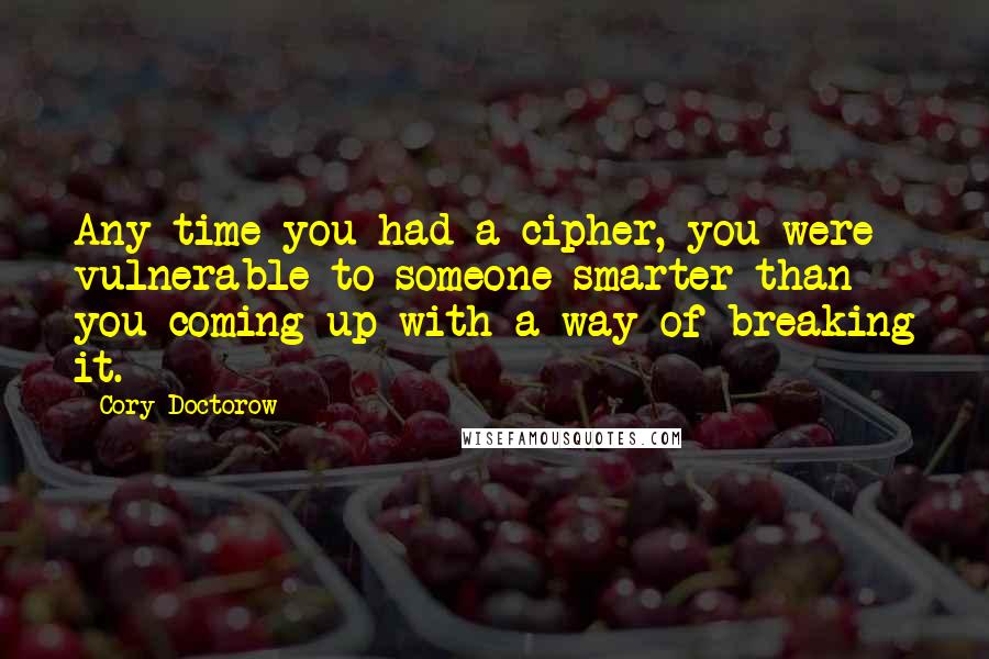 Cory Doctorow quotes: Any time you had a cipher, you were vulnerable to someone smarter than you coming up with a way of breaking it. Cory Doctorow quotes: Any time you had a cipher, you were vulnerable to someone smarter than you coming up with a way of breaking it.