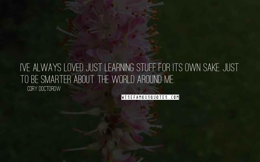 Cory Doctorow quotes: I've always loved just learning stuff for its own sake. Just to be smarter about the world around me. Cory Doctorow quotes: I've always loved just learning stuff for its own sake. Just to be smarter about the world around me.