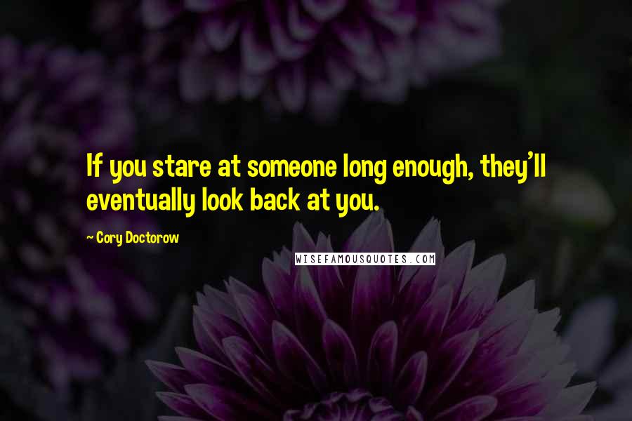 Cory Doctorow quotes: If you stare at someone long enough, they'll eventually look back at you.