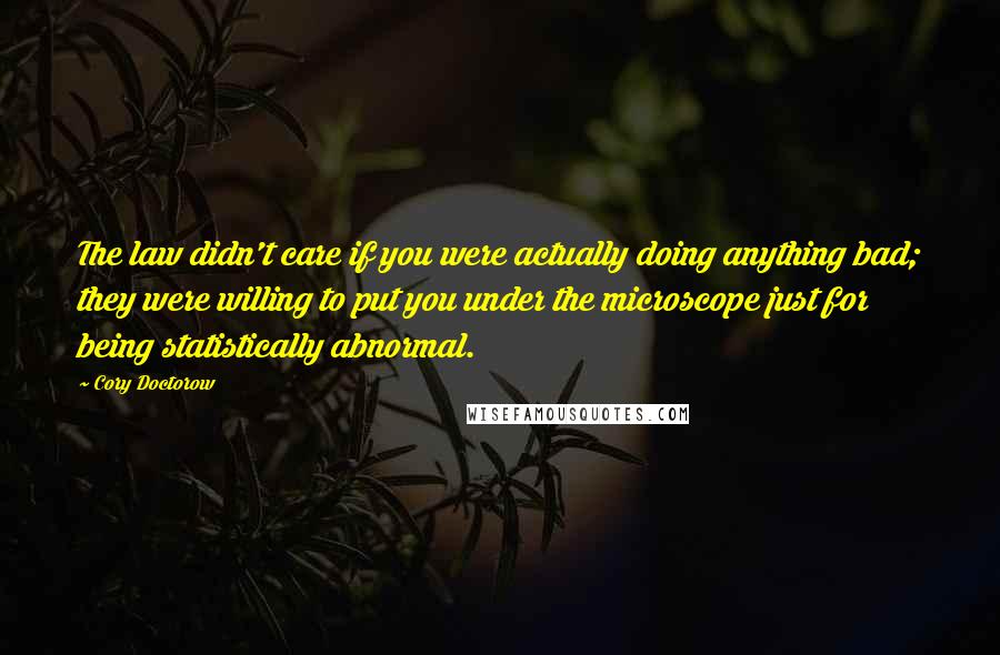 Cory Doctorow quotes: The law didn't care if you were actually doing anything bad; they were willing to put you under the microscope just for being statistically abnormal. Cory Doctorow quotes: The law didn't care if you were actually doing anything bad; they were willing to put you under the microscope just for being statistically abnormal.